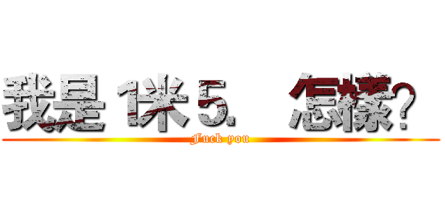 我是１米５． 怎樣？ (Fuck you)