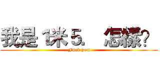 我是１米５． 怎樣？ (Fuck you)