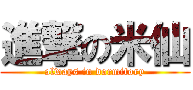 進撃の米仙 (always in dormitory)