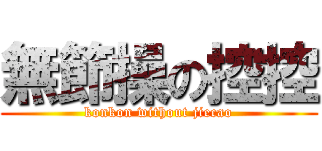無節操の控控 (konkon without jiecao)