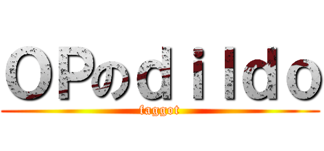 ＯＰのｄｉｌｄｏ (faggot)