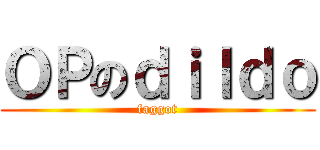ＯＰのｄｉｌｄｏ (faggot)