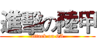 進擊の陸甲 (attack on 6A)