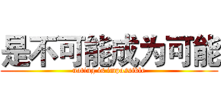 是不可能成为可能 (noting is impossible)