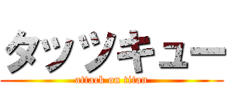 タッツキュー (attack on titan)