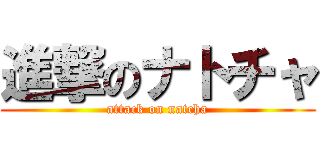 進撃のナトチャ (attack on natcha)