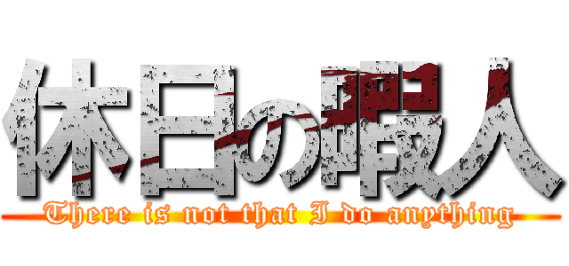 休日の暇人 (There is not that I do anything)