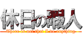 休日の暇人 (There is not that I do anything)