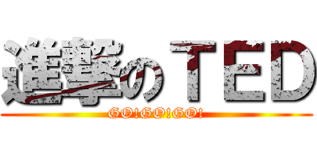 進撃のＴＥＤ (GO!GO!GO!)