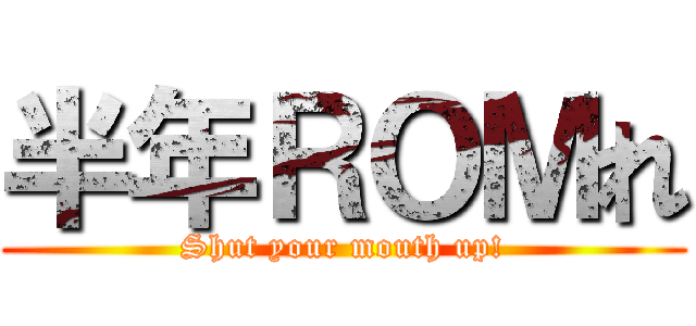 半年ＲＯＭれ (Shut your mouth up!)