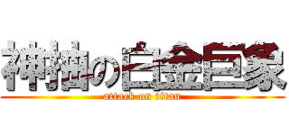 神抽の白金巨象 (attack on titan)