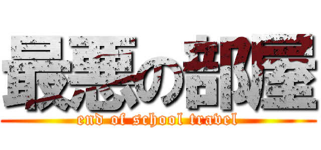 最悪の部屋 (end of school travel)