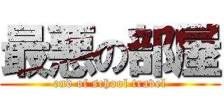 最悪の部屋 (end of school travel)