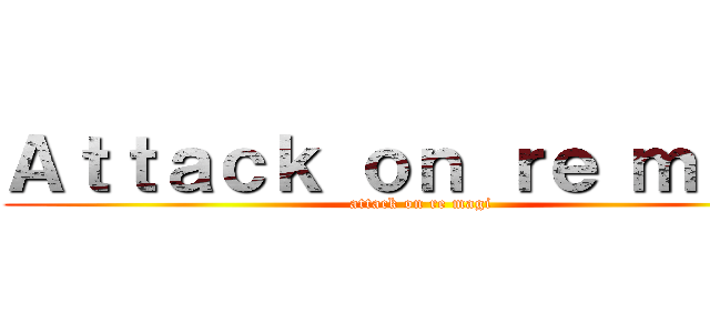 Ａｔｔａｃｋ ｏｎ ｒｅ ｍａｇｉ (attack on re magi)