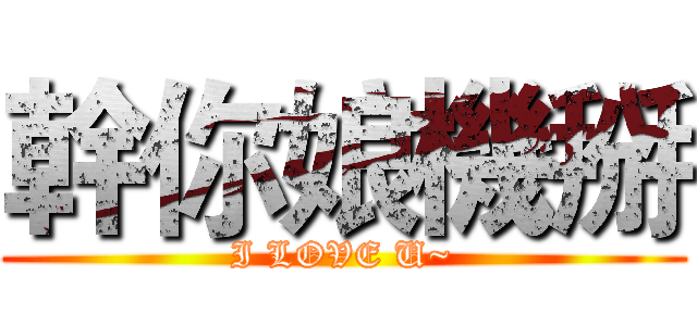 幹你娘機掰 (I LOVE U~)