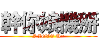 幹你娘機掰 (I LOVE U~)