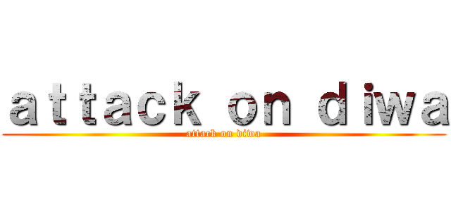 ａｔｔａｃｋ ｏｎ ｄｉｗａ (attack on diwa)