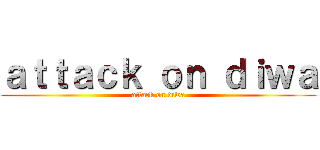 ａｔｔａｃｋ ｏｎ ｄｉｗａ (attack on diwa)