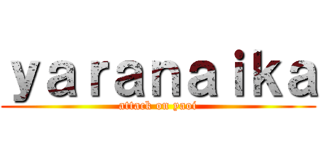 ｙａｒａｎａｉｋａ (attack on yaoi)