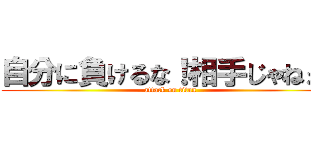 自分に負けるな！相手じゃねぇ！ (attack on titan)