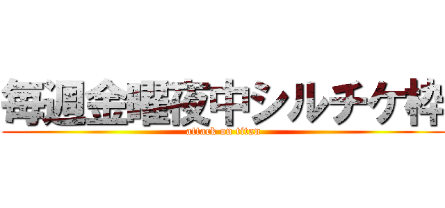 毎週金曜夜中シルチケ枠 (attack on titan)