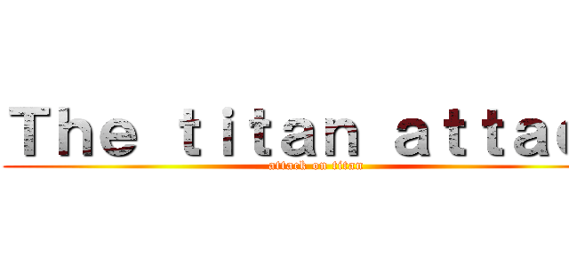 Ｔｈｅ ｔｉｔａｎ ａｔｔａｃｋ (attack on titan)