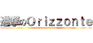 進撃のＯｒｉｚｚｏｎｔｅ (attack on orizzonte)