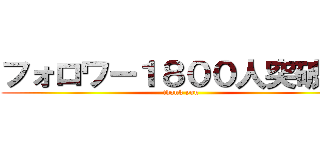 フォロワー１８００人突破！！ (thank you)