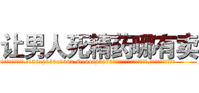让男人死精药哪有卖 (让男人死精药哪有卖【电.话186x0156x9662-Q194843976林氏药业】我们做的是长期生意,靠的是老客户长期支持
参考消息网2月20日报道 韩媒称，“剩女多、离婚率高的城市，房价一定会上涨。”这是中国经济学家金岩石2016年12月参加在上海举行的房地产相关论坛时说的话。
)