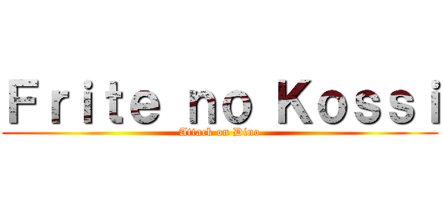 Ｆｒｉｔｅ ｎｏ Ｋｏｓｓｉ (Attack on Dino)