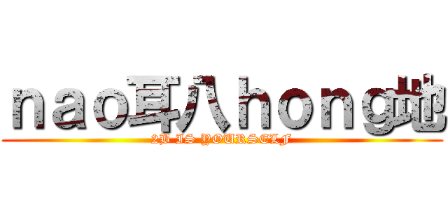 ｎａｏ耳八ｈｏｎｇ地 (2B IS YOURSELF)