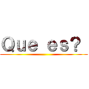 Ｑｕｅ ｅｓ？  ()