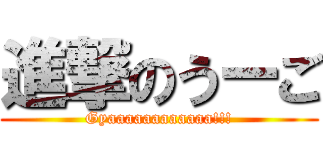 進撃のうーご (Gyaaaaaaaaaaaa!!!)