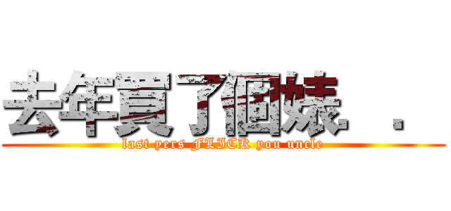 去年買了個婊．． (last yers FLICK you uncle)