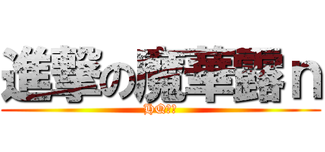 進撃の魔華露ｎ (HQは神)