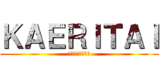 ＫＡＥＲＩＴＡＩ (朝起きてから既に)