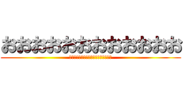 おおおおおおおおおおおお (うおおおおおおおおおおおおおおおおお)