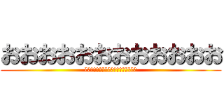 おおおおおおおおおおおお (うおおおおおおおおおおおおおおおおお)