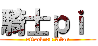 騎士ｐｉ  (attack on titan)