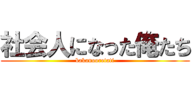 社会人になった俺たち (bakanooretati)