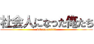 社会人になった俺たち (bakanooretati)