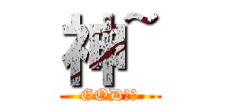 神~ (GOD??)