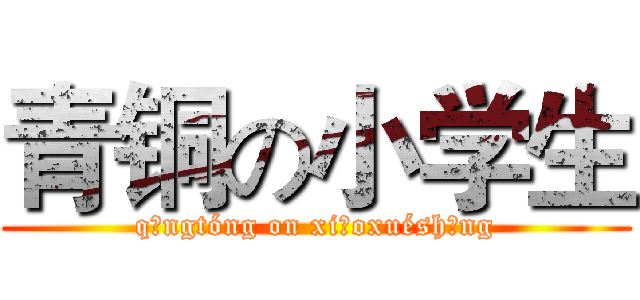 青铜の小学生 (qīngtóng on xiǎoxuéshēng)