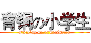 青铜の小学生 (qīngtóng on xiǎoxuéshēng)