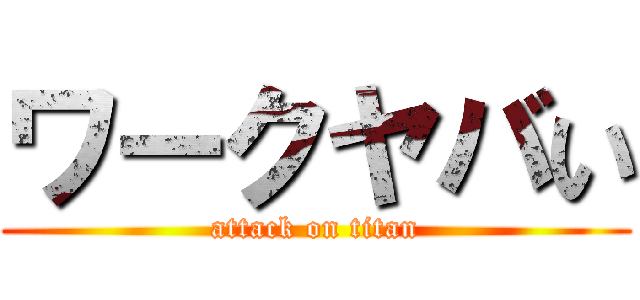 ワークヤバい (attack on titan)