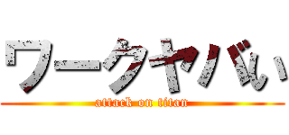 ワークヤバい (attack on titan)