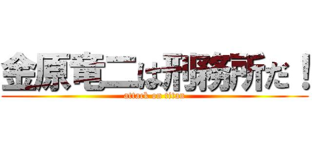 金原竜二は刑務所だ！ (attack on titan)