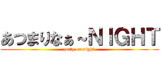 あつまりなぁ～ＮＩＧＨＴ (party on night )