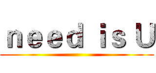 ｎｅｅｄ ｉｓ Ｕ ()