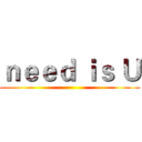 ｎｅｅｄ ｉｓ Ｕ ()